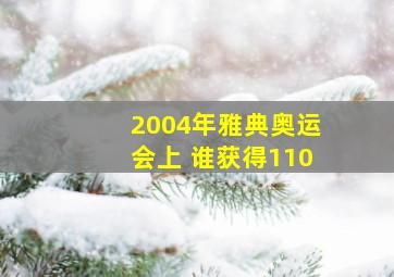 2004年雅典奥运会上 谁获得110